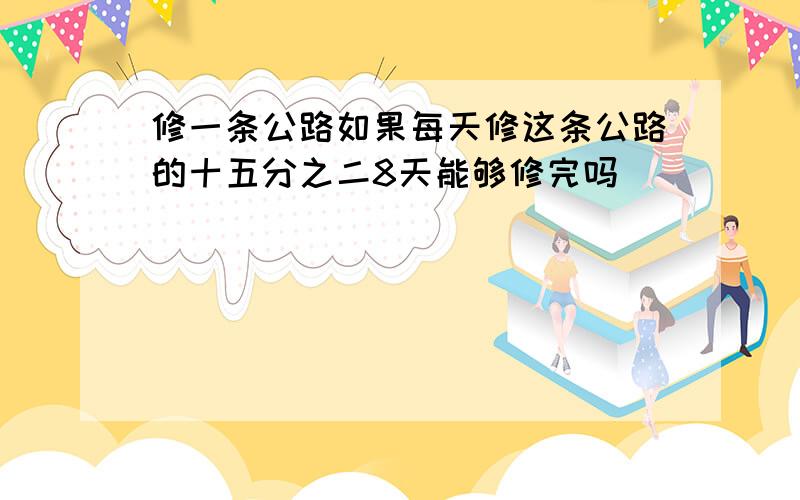 修一条公路如果每天修这条公路的十五分之二8天能够修完吗