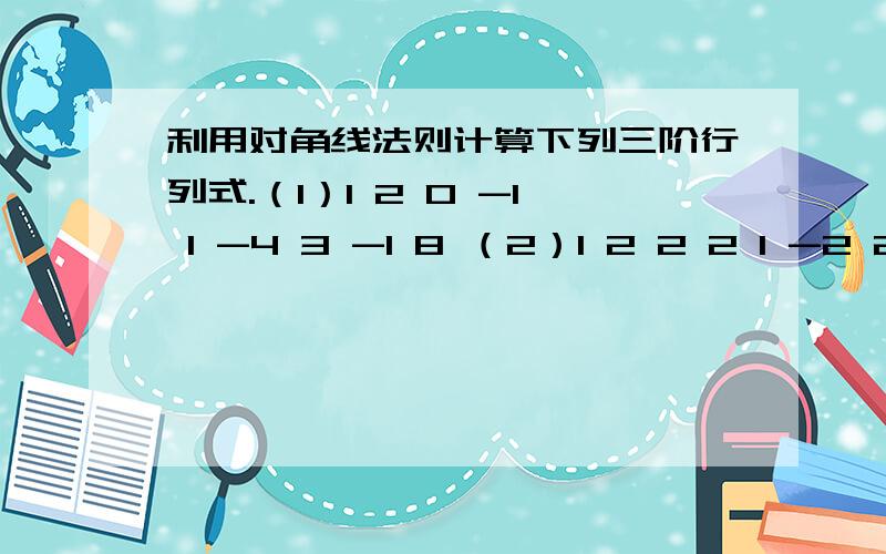 利用对角线法则计算下列三阶行列式.（1）1 2 0 -1 1 -4 3 -1 8 （2）1 2 2 2 1 -2 2 -2 1 2 .计算下列行列式（1） 5 0 4 2 1 -1 2 1 4 1 2 0 1 1 1 1 （2） -1 1 1 1 1 -1 1 1 1 1 -1 1 1 1 1 -1诚心回答以上问题.