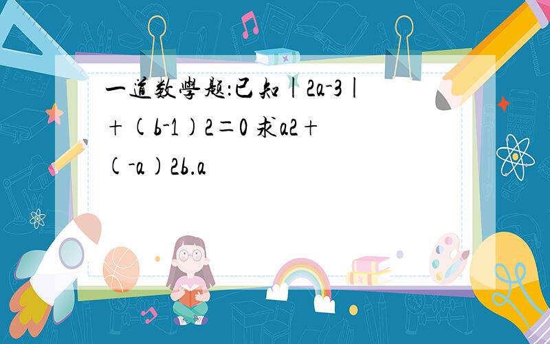 一道数学题：已知|2a-3|+(b-1)2＝0 求a2+(-a)2b．a