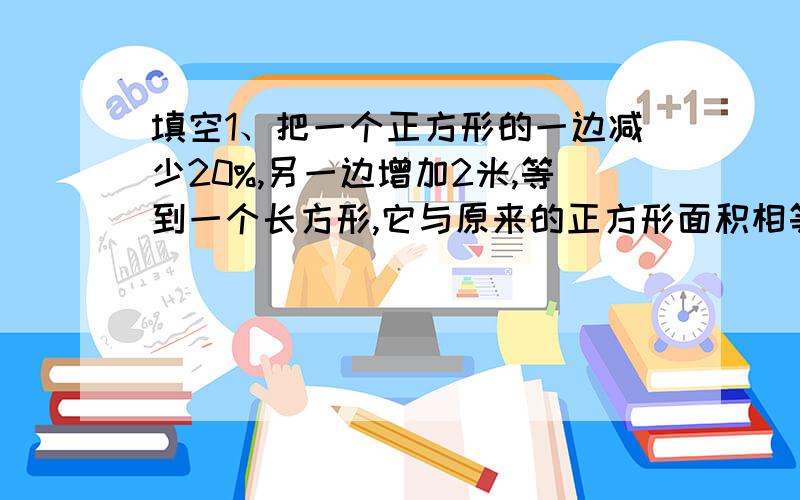 填空1、把一个正方形的一边减少20%,另一边增加2米,等到一个长方形,它与原来的正方形面积相等.那么正方形的面积是____平方米.2、已知甲校学生数是乙校学生数的40%,甲校女生数是甲校学生数