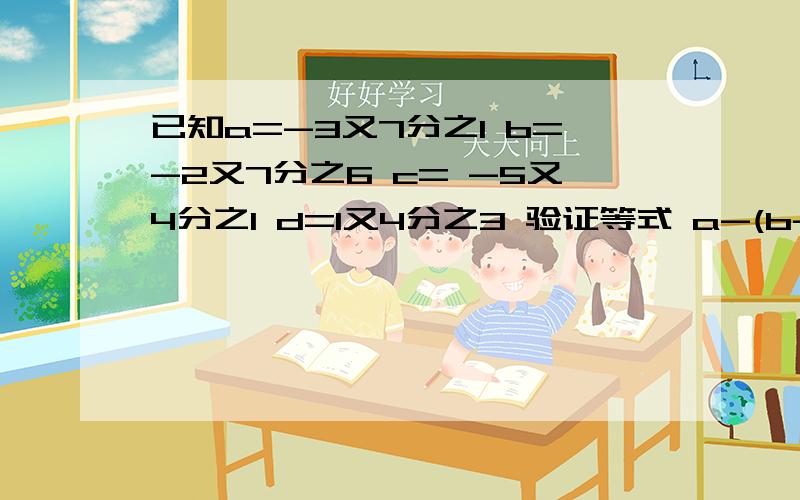 已知a=-3又7分之1 b=-2又7分之6 c= -5又4分之1 d=1又4分之3 验证等式 a-(b-c+d)=a-b+c-d 是否成立