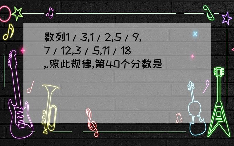 数列1/3,1/2,5/9,7/12,3/5,11/18,.照此规律,第40个分数是（ ）