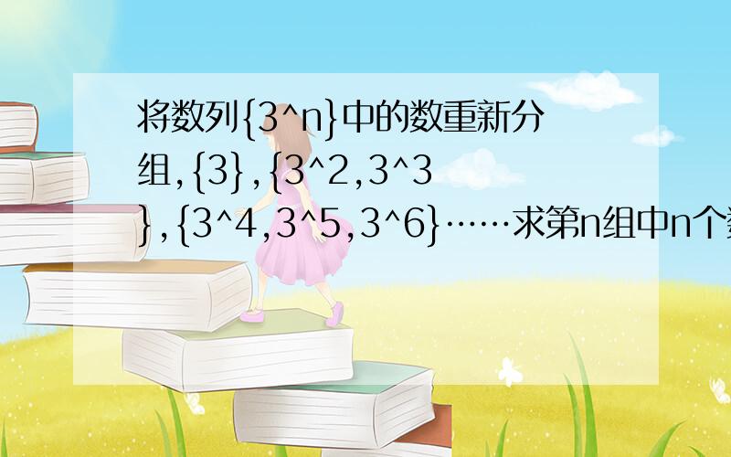 将数列{3^n}中的数重新分组,{3},{3^2,3^3},{3^4,3^5,3^6}……求第n组中n个数的和Sn