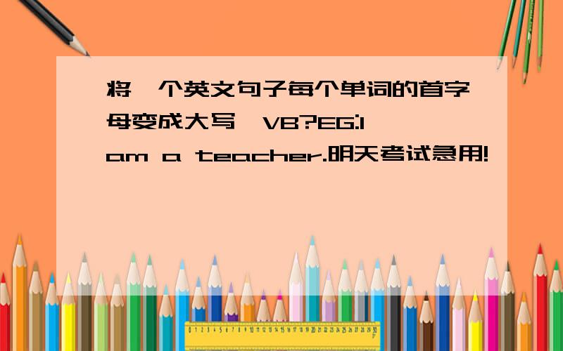 将一个英文句子每个单词的首字母变成大写,VB?EG:I am a teacher.明天考试急用!