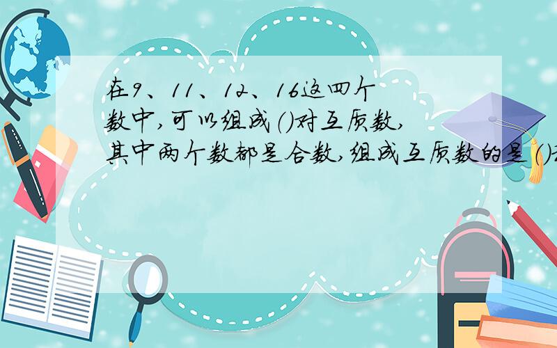 在9、11、12、16这四个数中,可以组成（）对互质数,其中两个数都是合数,组成互质数的是（）和（）.