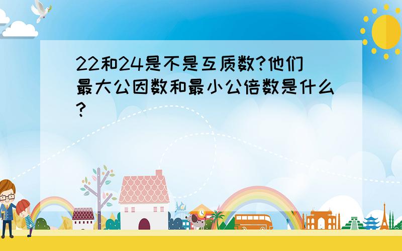 22和24是不是互质数?他们最大公因数和最小公倍数是什么?