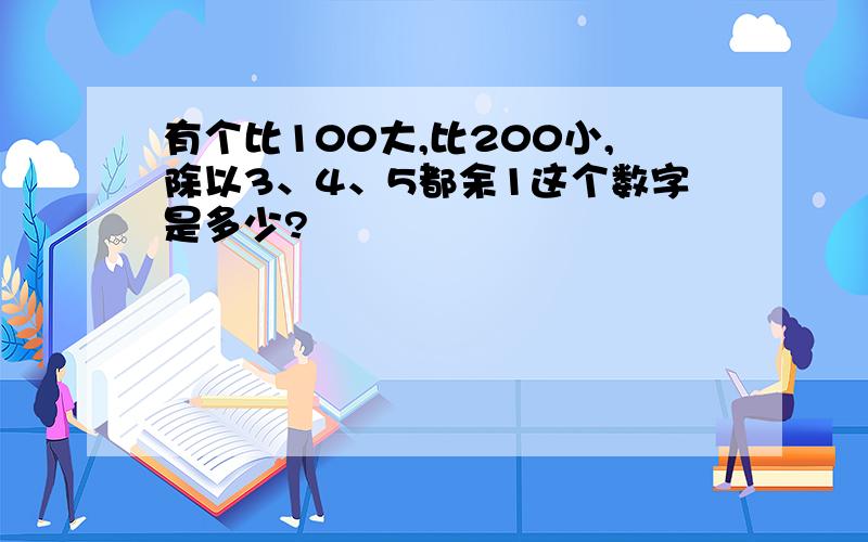 有个比100大,比200小,除以3、4、5都余1这个数字是多少?