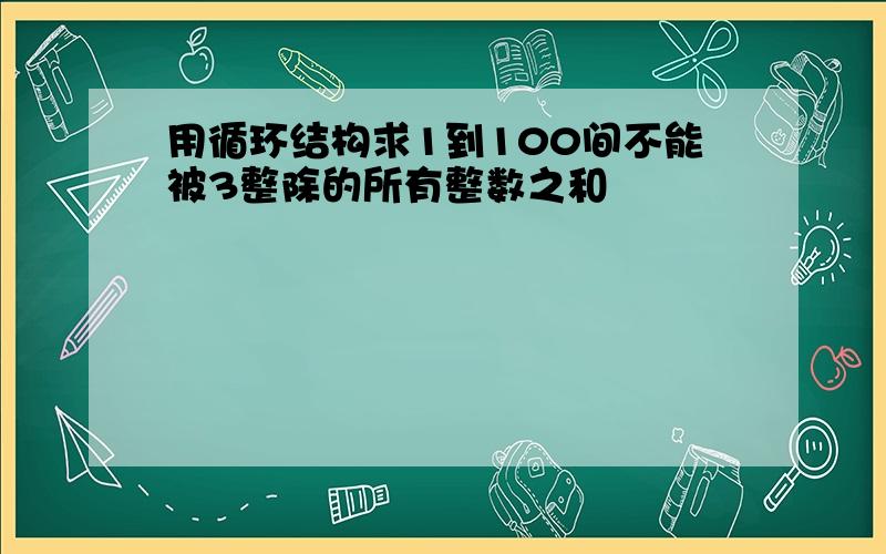 用循环结构求1到100间不能被3整除的所有整数之和