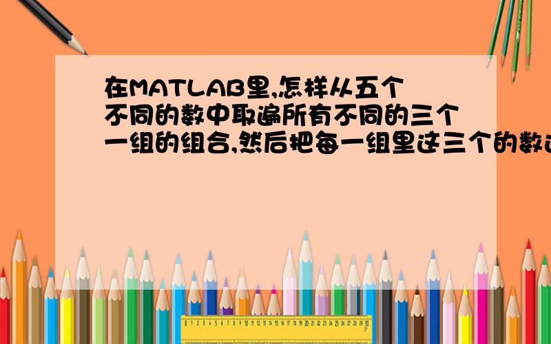 在MATLAB里,怎样从五个不同的数中取遍所有不同的三个一组的组合,然后把每一组里这三个的数进行相乘然后再乘以每一组里剩下的两个数的关于另外一个表达式的运算,最后全部的不同的组的