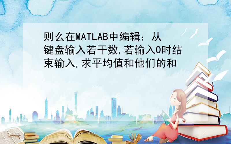 则么在MATLAB中编辑；从键盘输入若干数,若输入0时结束输入,求平均值和他们的和