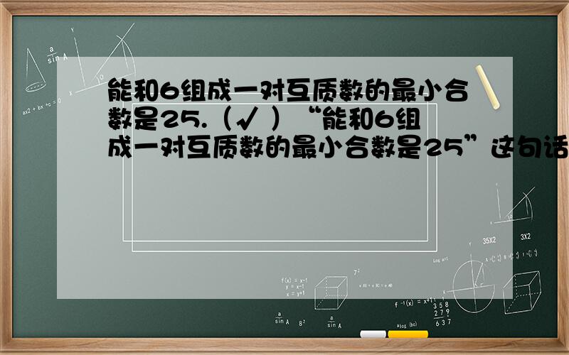 能和6组成一对互质数的最小合数是25.（√ ）“能和6组成一对互质数的最小合数是25”这句话是什么意思,为什么能和6组成一对互质数的最小合数是25?o(∩_∩)o 为什么能和6组成一对互质数的