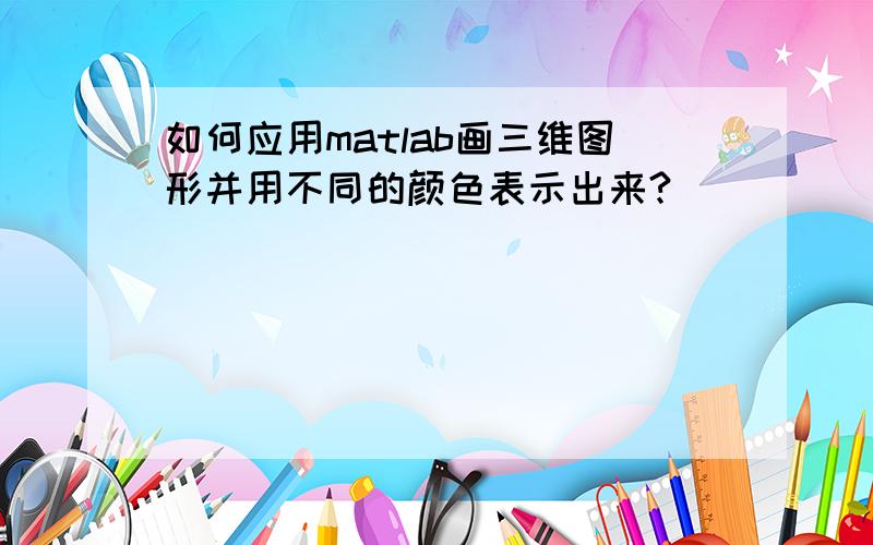 如何应用matlab画三维图形并用不同的颜色表示出来?