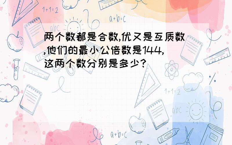 两个数都是合数,优又是互质数,他们的最小公倍数是144,这两个数分别是多少?