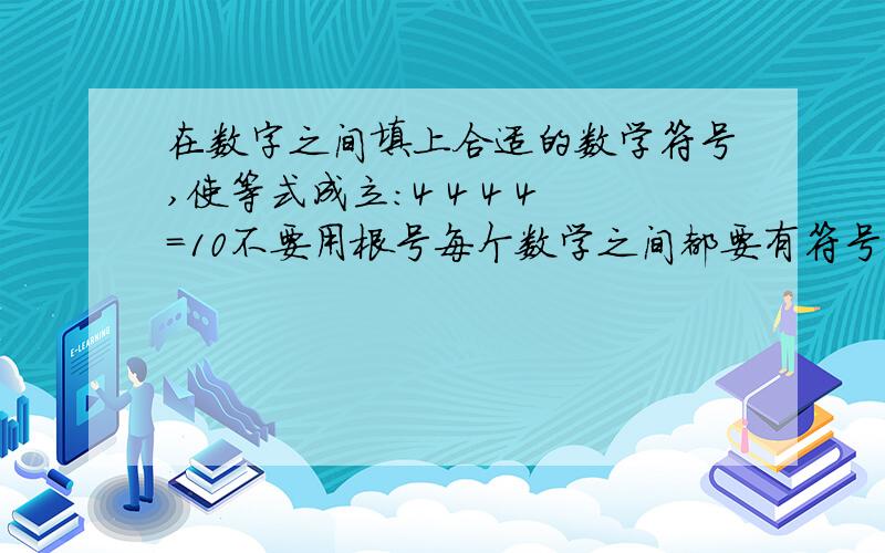 在数字之间填上合适的数学符号,使等式成立:4 4 4 4=10不要用根号每个数学之间都要有符号