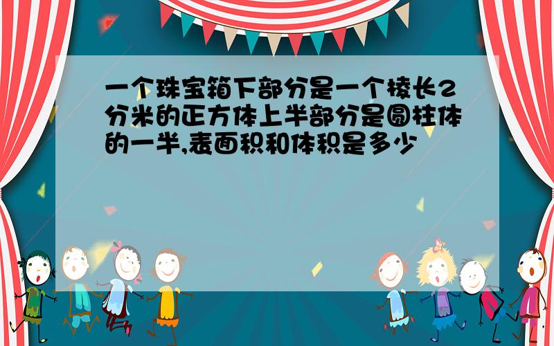 一个珠宝箱下部分是一个棱长2分米的正方体上半部分是圆柱体的一半,表面积和体积是多少