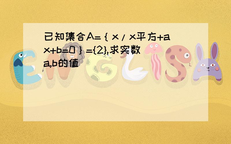 已知集合A=｛x/x平方+ax+b=0｝={2},求实数a,b的值