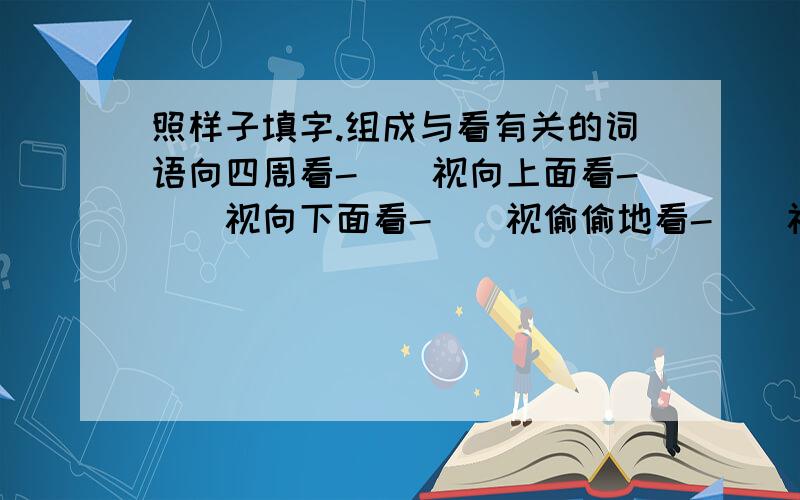 照样子填字.组成与看有关的词语向四周看-（）视向上面看-（）视向下面看-（）视偷偷地看-（）视瞧不起地看-（）视目光快速地向周围看-（）视(☆＿☆)(☆＿☆)(☆＿☆)(☆＿☆)(☆＿☆)