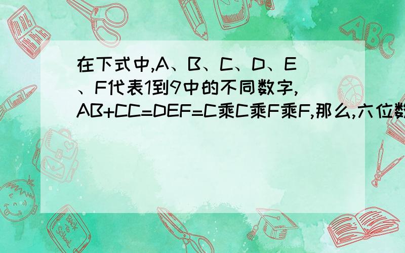 在下式中,A、B、C、D、E、F代表1到9中的不同数字,AB+CC=DEF=C乘C乘F乘F,那么,六位数ABCDEF=（）