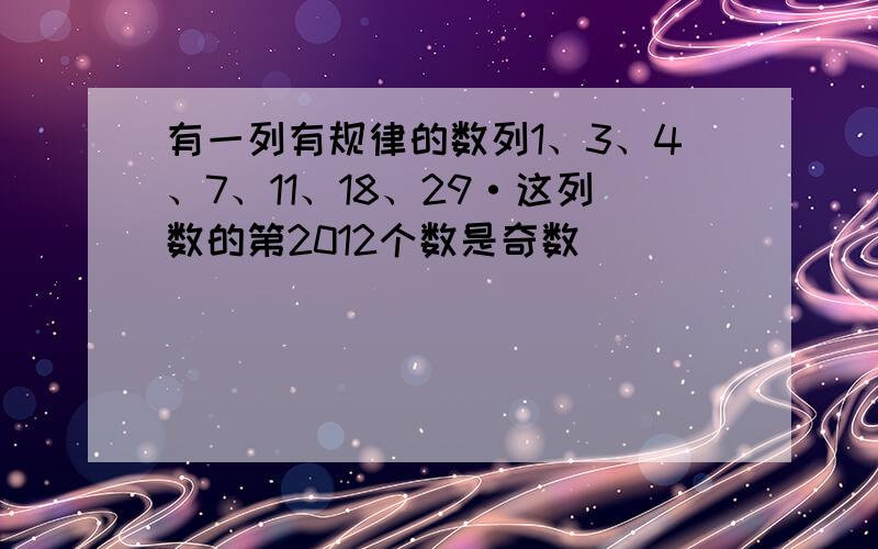 有一列有规律的数列1、3、4、7、11、18、29·这列数的第2012个数是奇数