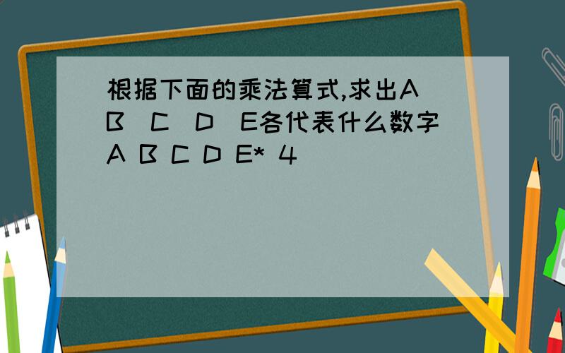 根据下面的乘法算式,求出A\B\C\D\E各代表什么数字A B C D E* 4___________________E D C B A