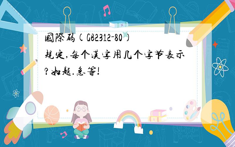 国际码(GB2312-80)规定,每个汉字用几个字节表示?如题.急等!