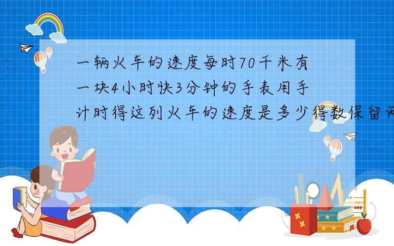 一辆火车的速度每时70千米有一块4小时快3分钟的手表用手计时得这列火车的速度是多少得数保留两位小数