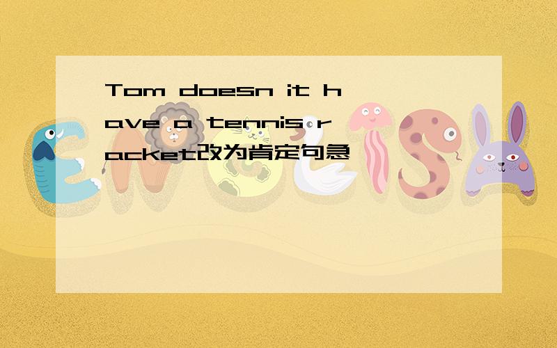 Tom doesn it have a tennis racket改为肯定句急