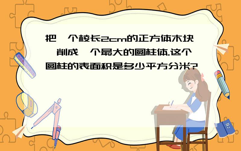 把一个棱长2cm的正方体木块,削成一个最大的圆柱体.这个圆柱的表面积是多少平方分米?