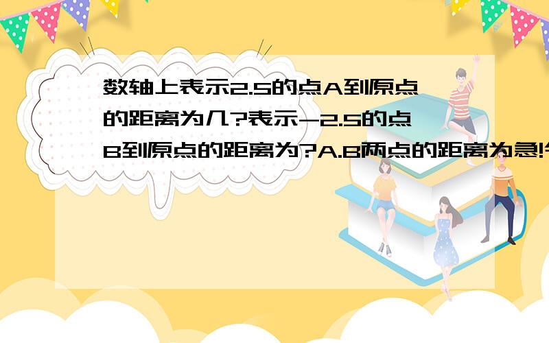 数轴上表示2.5的点A到原点的距离为几?表示-2.5的点B到原点的距离为?A.B两点的距离为急!今天就要回答