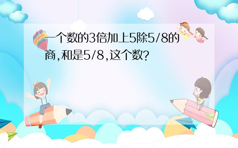 一个数的3倍加上5除5/8的商,和是5/8,这个数?