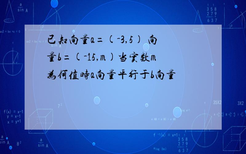 已知向量a=(-3,5) 向量b=(-15,m)当实数m为何值时a向量平行于b向量