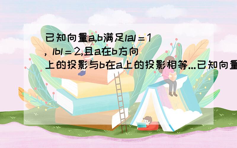 已知向量a,b满足lal＝1, lbl＝2,且a在b方向上的投影与b在a上的投影相等...已知向量a,b满足lal＝1, lbl＝2,且a在b方向上的投影与b在a上的投影相等,则la一bl等于多少?…过程,答案…