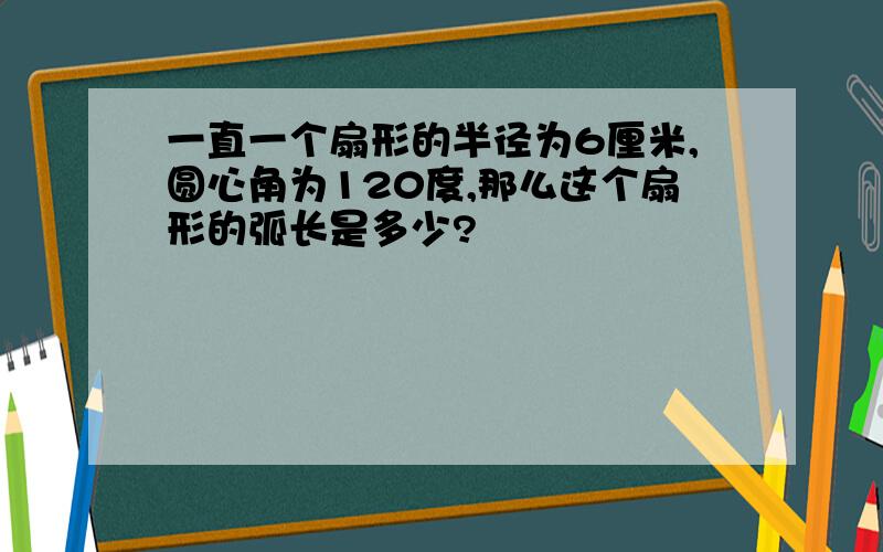 一直一个扇形的半径为6厘米,圆心角为120度,那么这个扇形的弧长是多少?