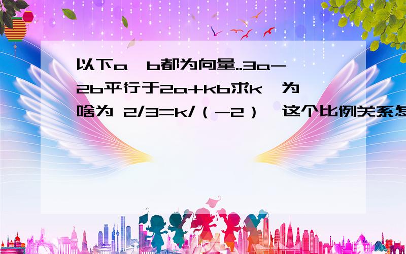 以下a,b都为向量..3a-2b平行于2a+kb求k,为啥为 2/3=k/（-2）,这个比例关系怎么来的