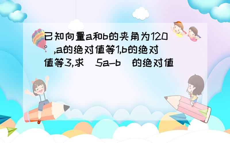 已知向量a和b的夹角为120°,a的绝对值等1,b的绝对值等3,求（5a-b）的绝对值