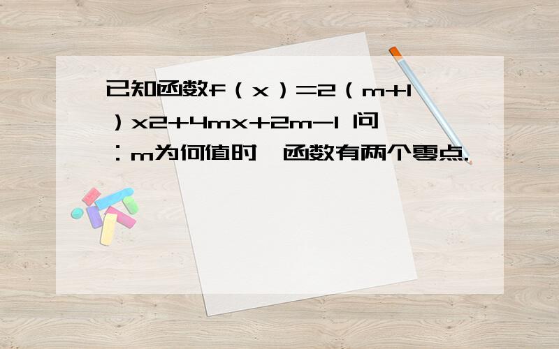 已知函数f（x）=2（m+1）x2+4mx+2m-1 问：m为何值时,函数有两个零点.