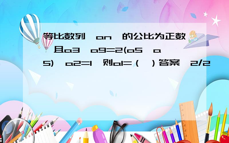 等比数列{an}的公比为正数,且a3*a9=2(a5*a5),a2=1,则a1=（ ）答案√2/2