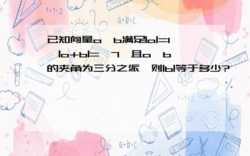 已知向量a,b满足|a|=1,|a+b|=√7,且a,b的夹角为三分之派,则|b|等于多少?