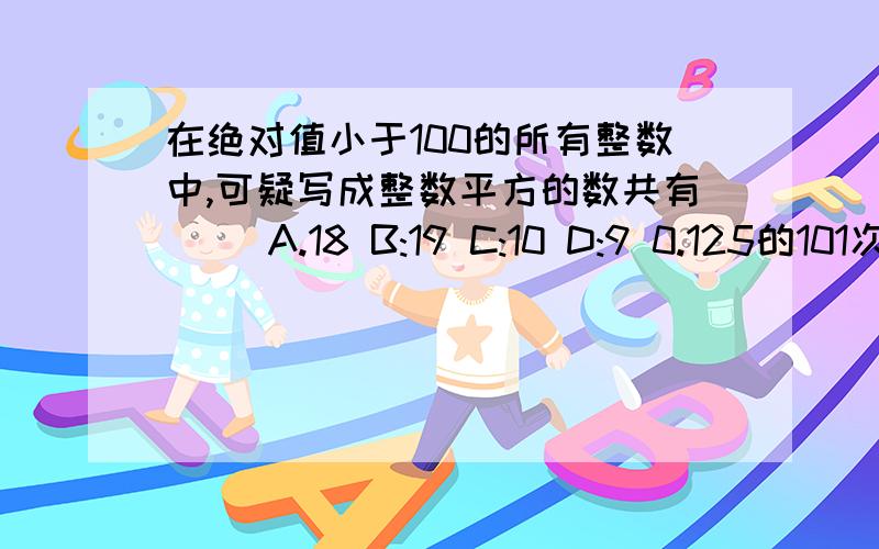 在绝对值小于100的所有整数中,可疑写成整数平方的数共有（） A.18 B:19 C:10 D:9 0.125的101次方×8的102次方=？