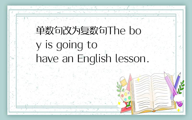 单数句改为复数句The boy is going to have an English lesson.