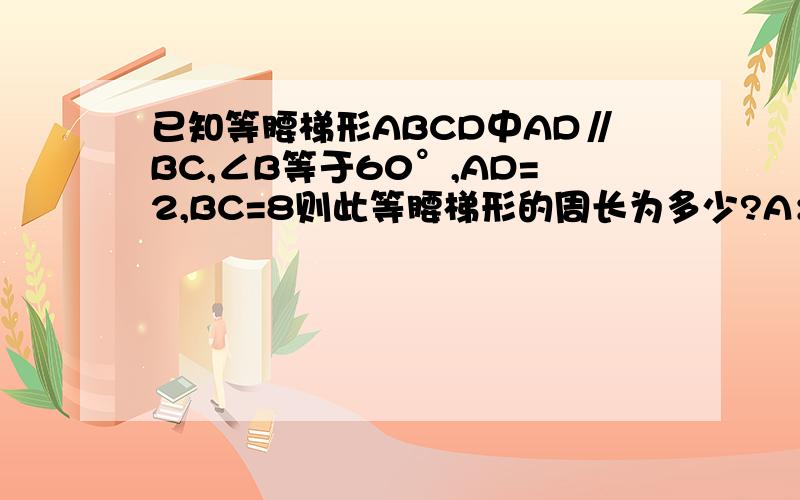 已知等腰梯形ABCD中AD∥BC,∠B等于60°,AD=2,BC=8则此等腰梯形的周长为多少?A：19 B：20 C：21 D：22赶紧的!选哪个!大奖先到先得啊!