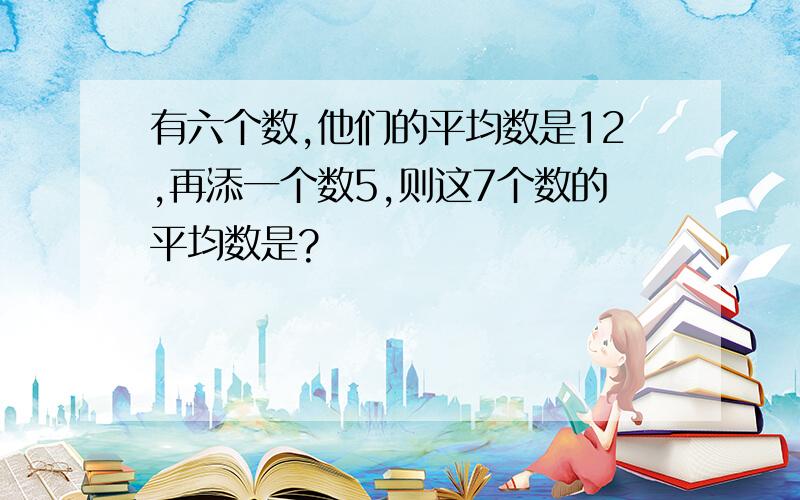 有六个数,他们的平均数是12,再添一个数5,则这7个数的平均数是?