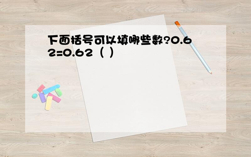 下面括号可以填哪些数?0.62=0.62（ ）