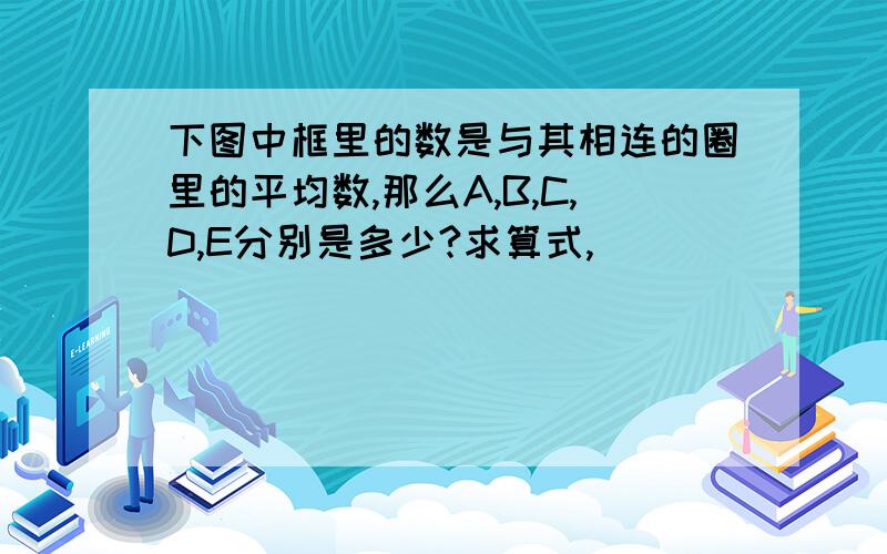 下图中框里的数是与其相连的圈里的平均数,那么A,B,C,D,E分别是多少?求算式,