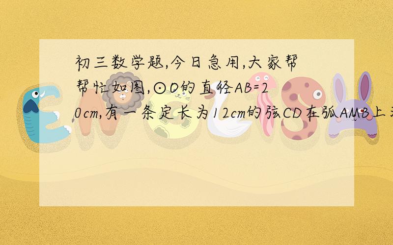 初三数学题,今日急用,大家帮帮忙如图,⊙O的直径AB=20cm,有一条定长为12cm的弦CD在弧AMB上滑动（点C与点A,点D与点B不重合）,且CE⊥CD,CE交AB于E；DF⊥CD,DF交AB与F.（1）求证：AE=BF（2）在动弦CD滑动