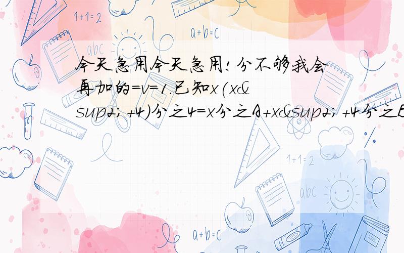 今天急用今天急用!分不够我会再加的=v=1.已知x(x²+4)分之4=x分之A+x²+4分之Bx+C则A=___B=____C=____2.已知x分之一-y分之一=3,则x-xy-y分之5x+xy-5y的值为3.已知a=1,b=1001,求a-a÷{a³+b³分之a²*[