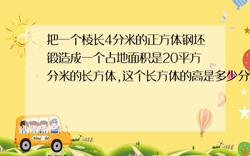 把一个棱长4分米的正方体钢坯锻造成一个占地面积是20平方分米的长方体,这个长方体的高是多少分米?