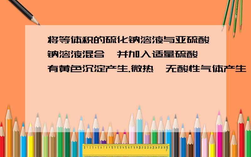 将等体积的硫化钠溶液与亚硫酸钠溶液混合,并加入适量硫酸,有黄色沉淀产生.微热,无酸性气体产生,这表明原混合溶液中硫化钠溶液与亚硫酸钠的物质的量比为__________A.3:2B.1:2C.2:1D.1:1