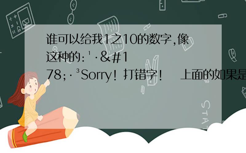 谁可以给我1之10的数字,像这种的:¹·²·³Sorry！打错字！　上面的如果是如题！　　打错了　哈哈！