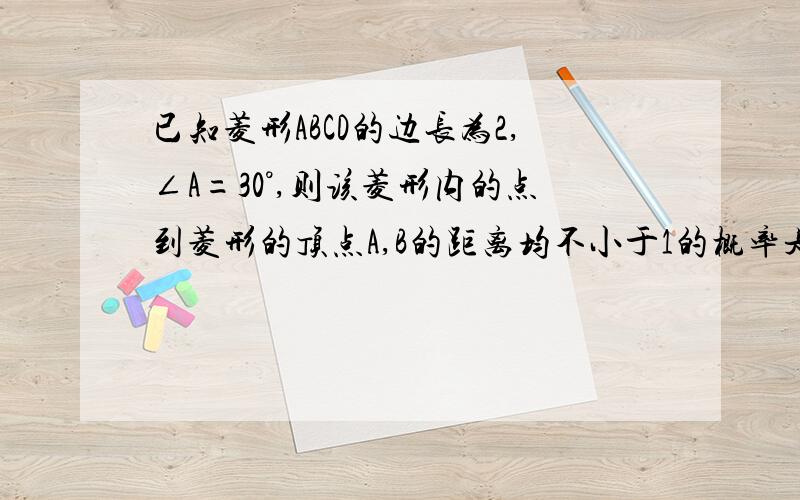 已知菱形ABCD的边长为2,∠A=30°,则该菱形内的点到菱形的顶点A,B的距离均不小于1的概率是 A.π/4 B.1－已知菱形ABCD的边长为2,∠A=30°,则该菱形内的点到菱形的顶点A,B的距离均不小于1的概率是A.π